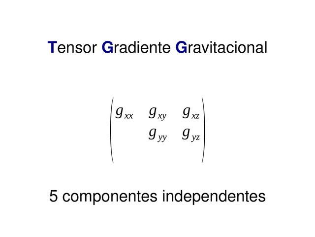 Tensor Gradiente Gravitacional
(g
xx
g
xy
g
xz
g
yy
g
yz
)
5 componentes independentes
