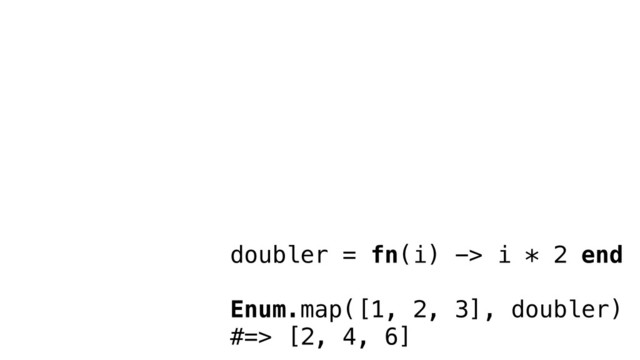 doubler = fn(i) -> i * 2 end
Enum.map([1, 2, 3], doubler)
#=> [2, 4, 6]
