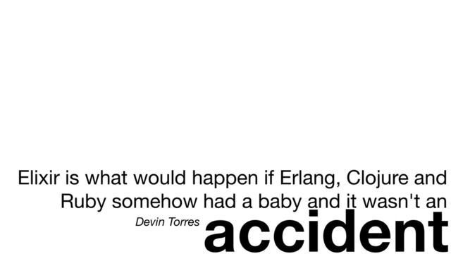 Elixir is what would happen if Erlang, Clojure and
Ruby somehow had a baby and it wasn't an
accident
Devin Torres
