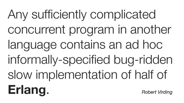Any sufﬁciently complicated
concurrent program in another
language contains an ad hoc
informally-speciﬁed bug-ridden
slow implementation of half of
Erlang. Robert Virding
