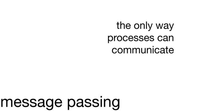message passing
the only way
processes can
communicate
