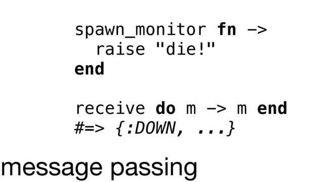spawn_monitor fn ->
raise "die!"
end
receive do m -> m end
#=> {:DOWN, ...}
message passing
