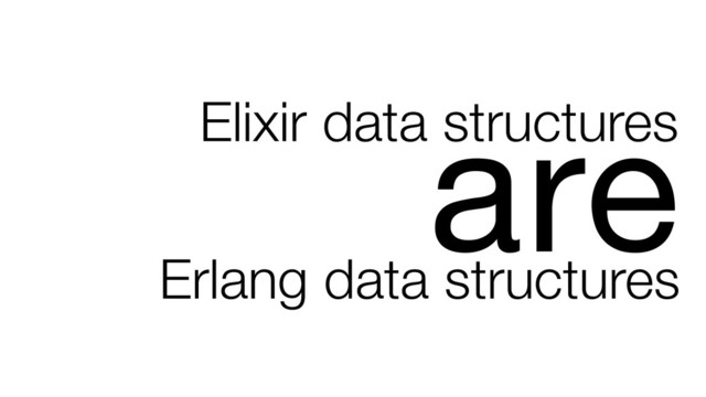 Elixir data structures
are
Erlang data structures
