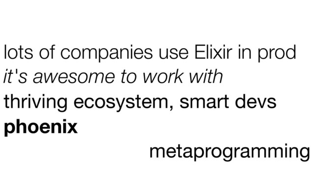 lots of companies use Elixir in prod
it's awesome to work with
thriving ecosystem, smart devs
phoenix
metaprogramming
