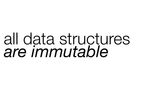 all data structures
are immutable
