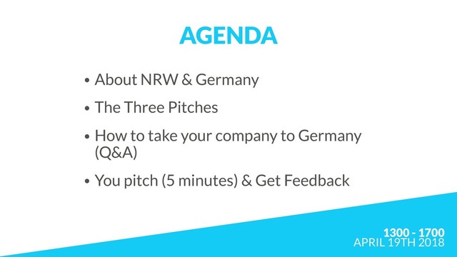 AGENDA
• About NRW & Germany
• The Three Pitches
• How to take your company to Germany 
(Q&A)
• You pitch (5 minutes) & Get Feedback
1300 - 1700  
APRIL 19TH 2018
