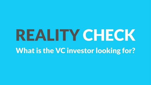 REALITY CHECK
What is the VC investor looking for?
