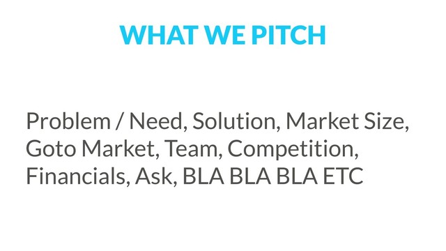 WHAT WE PITCH
Problem / Need, Solution, Market Size,
Goto Market, Team, Competition,
Financials, Ask, BLA BLA BLA ETC
