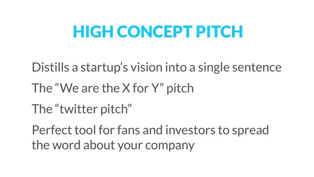 HIGH CONCEPT PITCH
Distills a startup’s vision into a single sentence
The “We are the X for Y” pitch
The “twitter pitch”
Perfect tool for fans and investors to spread
the word about your company
