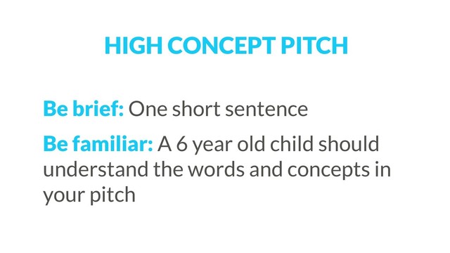 Be brief: One short sentence
Be familiar: A 6 year old child should
understand the words and concepts in
your pitch
HIGH CONCEPT PITCH
