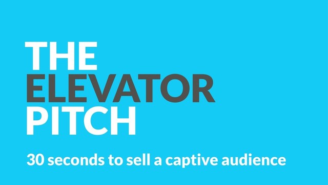 THE
ELEVATOR
PITCH
30 seconds to sell a captive audience
