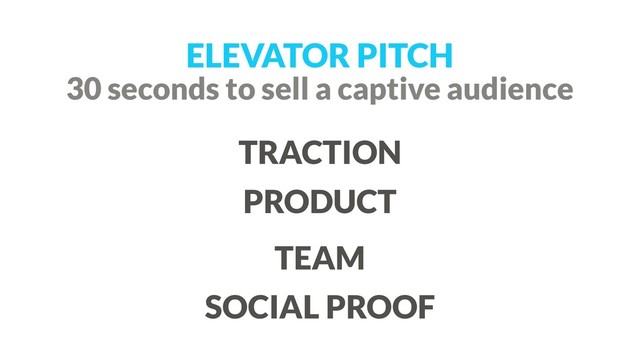 ELEVATOR PITCH
TRACTION
PRODUCT
TEAM
SOCIAL PROOF
30 seconds to sell a captive audience
