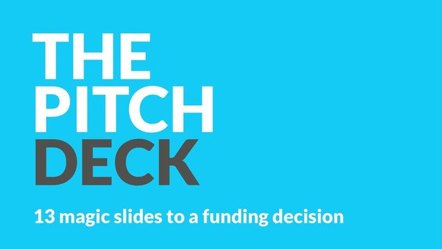 THE
PITCH
DECK
13 magic slides to a funding decision
