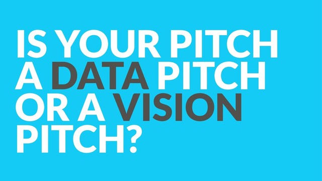 IS YOUR PITCH  
A DATA PITCH  
OR A VISION
PITCH?
