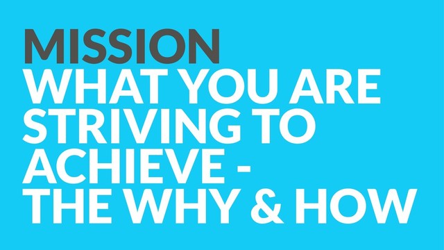 MISSION 
WHAT YOU ARE
STRIVING TO
ACHIEVE -  
THE WHY & HOW
