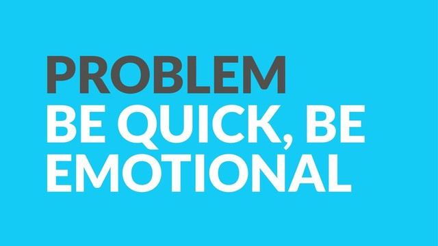 PROBLEM
BE QUICK, BE
EMOTIONAL
