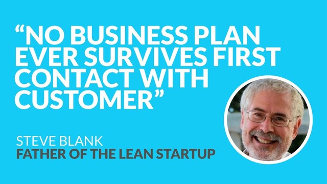 “NO BUSINESS PLAN
EVER SURVIVES FIRST
CONTACT WITH
CUSTOMER”
STEVE BLANK  
FATHER OF THE LEAN STARTUP
