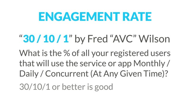 “30 / 10 / 1” by Fred “AVC” Wilson
What is the % of all your registered users
that will use the service or app Monthly /
Daily / Concurrent (At Any Given Time)?
30/10/1 or better is good
ENGAGEMENT RATE
