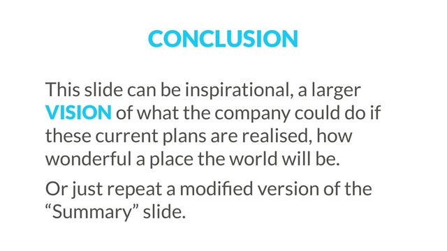 CONCLUSION
This slide can be inspirational, a larger
VISION of what the company could do if
these current plans are realised, how
wonderful a place the world will be.
Or just repeat a modiﬁed version of the
“Summary” slide.
