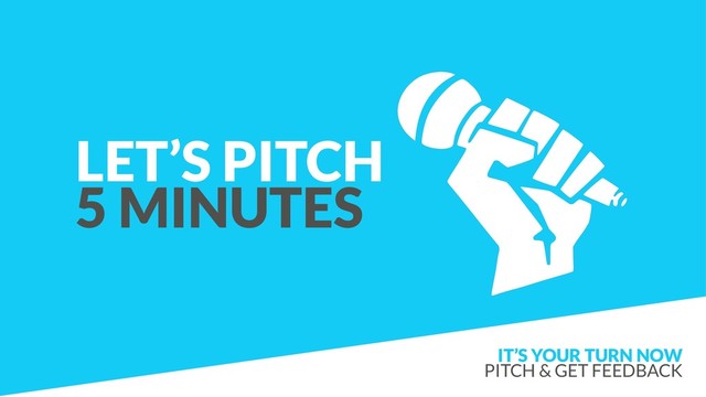 LET’S PITCH
5 MINUTES
IT’S YOUR TURN NOW 
PITCH & GET FEEDBACK
