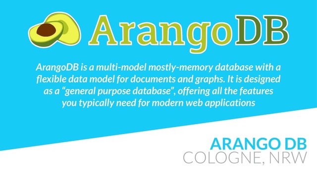 ARANGO DB
COLOGNE, NRW
ArangoDB is a multi-model mostly-memory database with a
ﬂexible data model for documents and graphs. It is designed  
as a “general purpose database”, offering all the features  
you typically need for modern web applications
