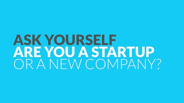 ASK YOURSELF  
ARE YOU A STARTUP
OR A NEW COMPANY?
