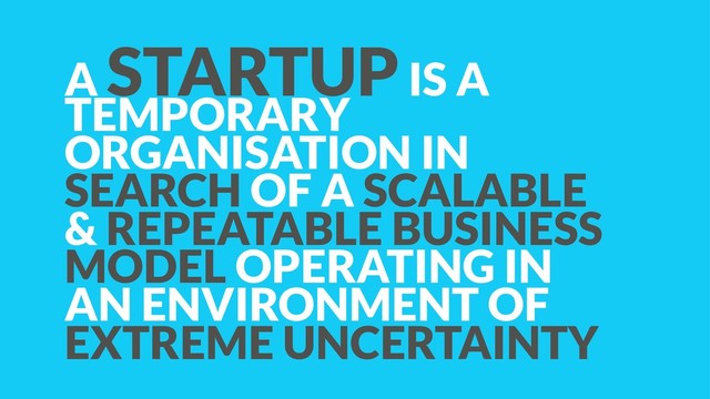 A STARTUP IS A
TEMPORARY
ORGANISATION IN
SEARCH OF A SCALABLE
& REPEATABLE BUSINESS
MODEL OPERATING IN
AN ENVIRONMENT OF  
EXTREME UNCERTAINTY

