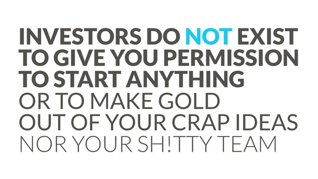 INVESTORS DO NOT EXIST
TO GIVE YOU PERMISSION
TO START ANYTHING
OR TO MAKE GOLD
OUT OF YOUR CRAP IDEAS
NOR YOUR SH!TTY TEAM
