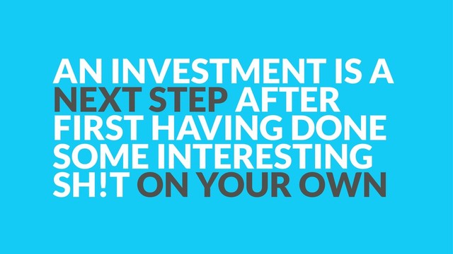 AN INVESTMENT IS A
NEXT STEP AFTER
FIRST HAVING DONE
SOME INTERESTING
SH!T ON YOUR OWN
