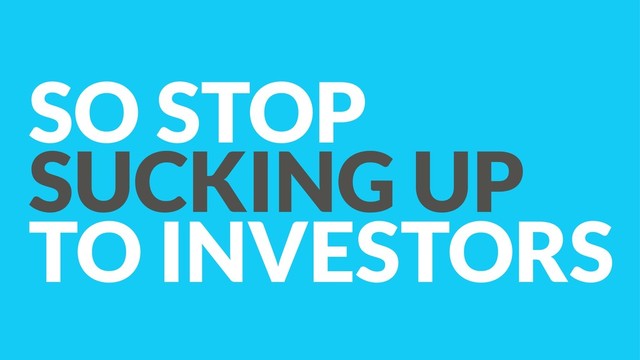 SO STOP
SUCKING UP
TO INVESTORS
