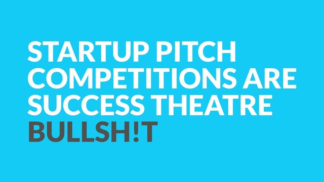STARTUP PITCH
COMPETITIONS ARE
SUCCESS THEATRE
BULLSH!T
