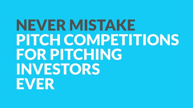 NEVER MISTAKE
PITCH COMPETITIONS
FOR PITCHING
INVESTORS
EVER

