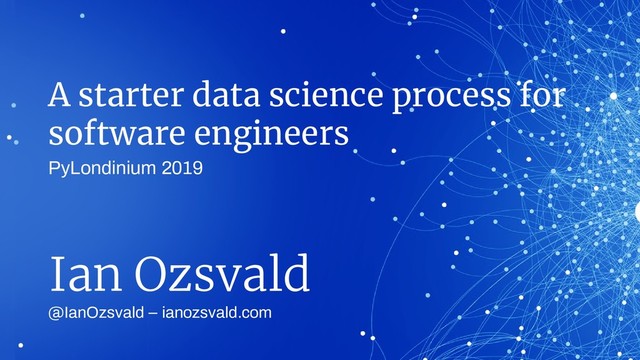 A starter data science process for
software engineers
@IanOzsvald – ianozsvald.com
Ian Ozsvald
PyLondinium 2019

