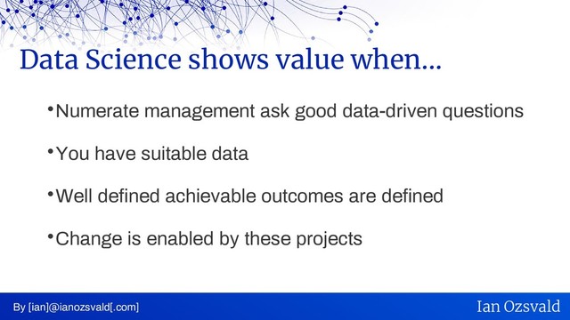 
Numerate management ask good data-driven questions

You have suitable data

Well defined achievable outcomes are defined

Change is enabled by these projects
Data Science shows value when...
By [ian]@ianozsvald[.com] Ian Ozsvald
