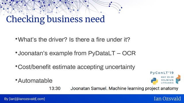 
What’s the driver? Is there a fire under it?

Joonatan’s example from PyDataLT – OCR

Cost/benefit estimate accepting uncertainty

Automatable
Checking business need
By [ian]@ianozsvald[.com] Ian Ozsvald
