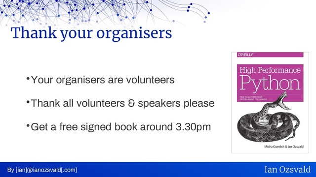 
Your organisers are volunteers

Thank all volunteers & speakers please

Get a free signed book around 3.30pm
Thank your organisers
By [ian]@ianozsvald[.com] Ian Ozsvald
