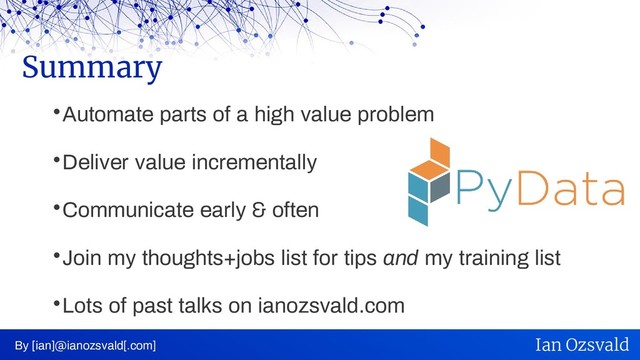 
Automate parts of a high value problem

Deliver value incrementally

Communicate early & often

Join my thoughts+jobs list for tips and my training list

Lots of past talks on ianozsvald.com
Summary
By [ian]@ianozsvald[.com] Ian Ozsvald
