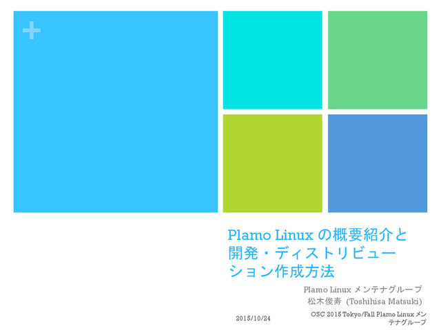 +
Plamo Linux の概要紹介と
開発・ディストリビュー
ション作成方法
Plamo Linux メンテナグループ
松木俊寿 (Toshihisa Matsuki)
2015/10/24
OSC 2015 Tokyo/Fall Plamo Linux メン
テナグループ
