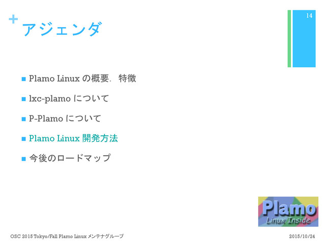 +
アジェンダ
n  Plamo Linux の概要．特徴
n  lxc-plamo について
n  P-Plamo について
n  Plamo Linux 開発方法
n  今後のロードマップ
2015/10/24
OSC 2015 Tokyo/Fall Plamo Linux メンテナグループ
14
