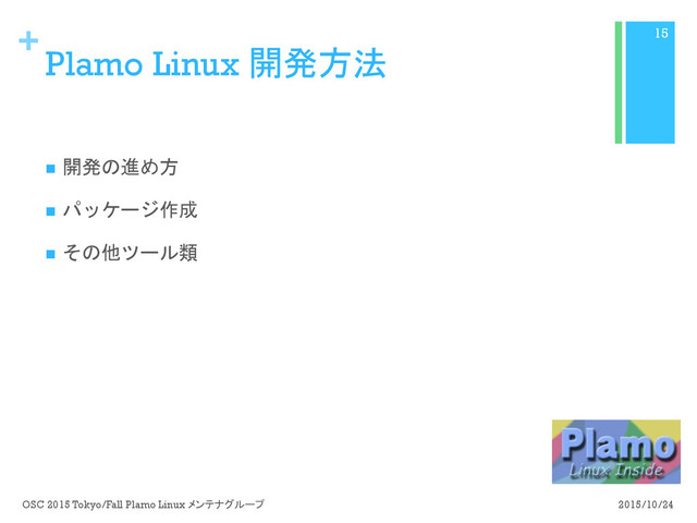+
Plamo Linux 開発方法
n  開発の進め方
n  パッケージ作成
n  その他ツール類
2015/10/24
OSC 2015 Tokyo/Fall Plamo Linux メンテナグループ
15
