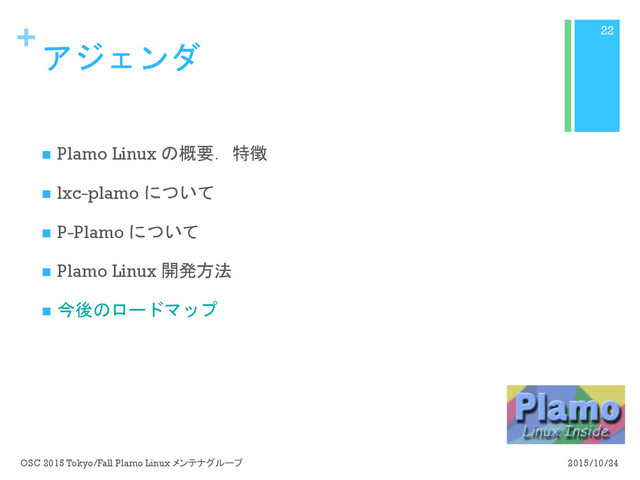 +
アジェンダ
n  Plamo Linux の概要．特徴
n  lxc-plamo について
n  P-Plamo について
n  Plamo Linux 開発方法
n  今後のロードマップ
2015/10/24
OSC 2015 Tokyo/Fall Plamo Linux メンテナグループ
22
