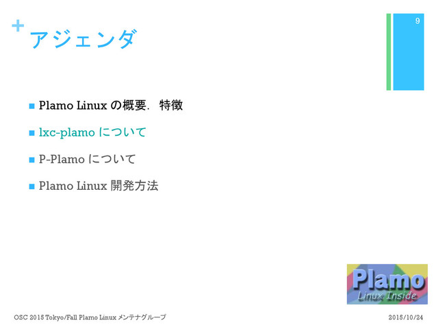 +
アジェンダ
n  Plamo Linux の概要．特徴
n  lxc-plamo について
n  P-Plamo について
n  Plamo Linux 開発方法
2015/10/24
OSC 2015 Tokyo/Fall Plamo Linux メンテナグループ
9
