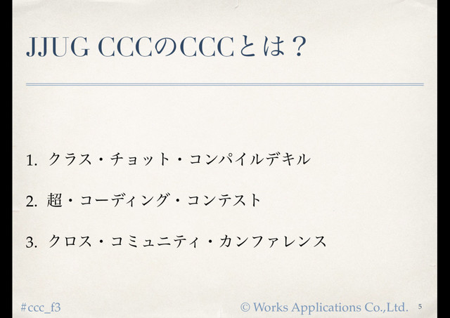 © Works Applications Co.,Ltd.
#ccc_f3
JJUG CCCͷCCCͱ͸ʁ
1. ΫϥεɾνϣοτɾίϯύΠϧσΩϧ
2. ௒ɾίʔσΟϯάɾίϯςετ
3. ΫϩεɾίϛϡχςΟɾΧϯϑΝϨϯε
5
