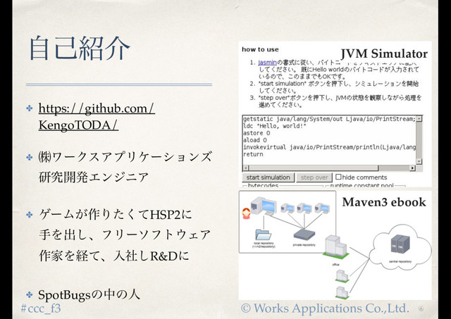 © Works Applications Co.,Ltd.
#ccc_f3
ࣗݾ঺հ
✤ https://github.com/
KengoTODA/
✤ ᷂ϫʔΫεΞϓϦέʔγϣϯζ 
ݚڀ։ൃΤϯδχΞ
✤ ήʔϜ͕࡞Γͨͯ͘HSP2ʹ 
खΛग़͠ɺϑϦʔιϑτ΢ΣΞ
࡞ՈΛܦͯɺೖࣾ͠R&Dʹ
✤ SpotBugsͷதͷਓ
JVM Simulator
Maven3 ebook
6
