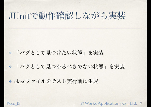© Works Applications Co.,Ltd.
#ccc_f3
JUnitͰಈ࡞֬ೝ͠ͳ͕Β࣮૷
51
✤ ʮόάͱͯ͠ݟ͚͍ͭͨঢ়ଶʯΛ࣮૷
✤ ʮόάͱͯ͠ݟ͔ͭΔ΂͖Ͱͳ͍ঢ়ଶʯΛ࣮૷
✤ classϑΝΠϧΛςετ࣮ߦલʹੜ੒
