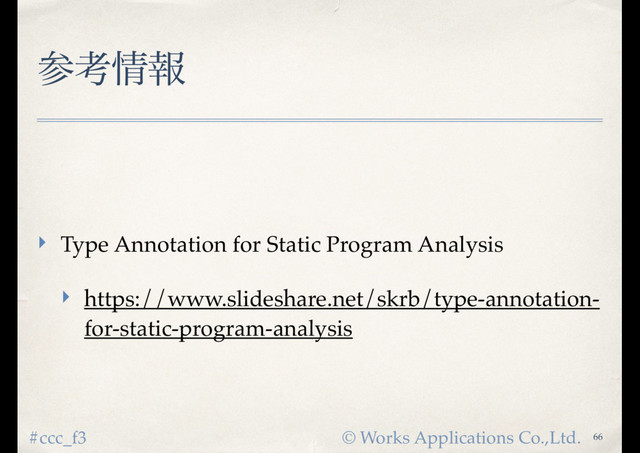 © Works Applications Co.,Ltd.
#ccc_f3
ࢀߟ৘ใ
‣ Type Annotation for Static Program Analysis
‣ https://www.slideshare.net/skrb/type-annotation-
for-static-program-analysis
66
