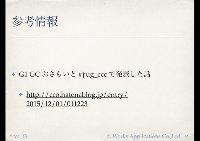 © Works Applications Co.,Ltd.
#ccc_f3
ࢀߟ৘ใ
✤ G1 GC ͓͞Β͍ͱ #jjug_ccc Ͱൃදͨ͠࿩
✤ http://cco.hatenablog.jp/entry/
2015/12/01/011223
68
