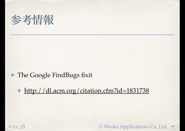 © Works Applications Co.,Ltd.
#ccc_f3
ࢀߟ৘ใ
✤ The Google FindBugs ﬁxit
✤ http://dl.acm.org/citation.cfm?id=1831738
69
