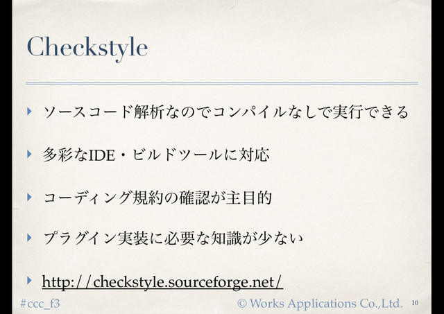 © Works Applications Co.,Ltd.
#ccc_f3
Checkstyle
‣ ιʔείʔυղੳͳͷͰίϯύΠϧͳ͠Ͱ࣮ߦͰ͖Δ
‣ ଟ࠼ͳIDEɾϏϧυπʔϧʹରԠ
‣ ίʔσΟϯάن໿ͷ֬ೝ͕ओ໨త
‣ ϓϥάΠϯ࣮૷ʹඞཁͳ஌͕ࣝগͳ͍
‣ http://checkstyle.sourceforge.net/
10
