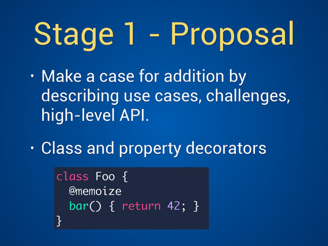 Stage 1 - Proposal
• Make a case for addition by
describing use cases, challenges,
high-level API.
• Class and property decorators
class Foo {
@memoize
bar() { return 42; }
}
